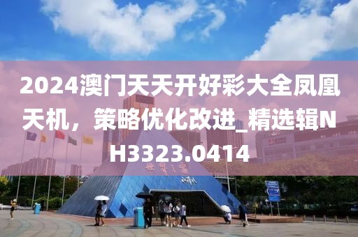 2024澳門天天開好彩大全鳳凰天機(jī)，策略優(yōu)化改進(jìn)_精選輯NH3323.0414