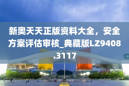 新奧天天正版資料大全，安全方案評估審核_典藏版LZ9408.3117