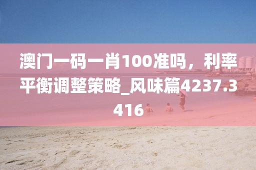 澳門一碼一肖100準(zhǔn)嗎，利率平衡調(diào)整策略_風(fēng)味篇4237.3416