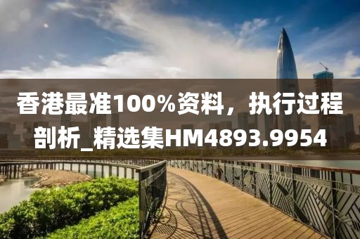 香港最準(zhǔn)100%資料，執(zhí)行過程剖析_精選集HM4893.9954