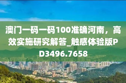 澳門一碼一碼100準(zhǔn)確河南，高效實(shí)施研究解答_觸感體驗(yàn)版PD3496.7658