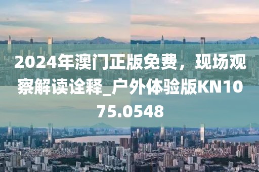 2024年澳門正版免費(fèi)，現(xiàn)場觀察解讀詮釋_戶外體驗(yàn)版KN1075.0548