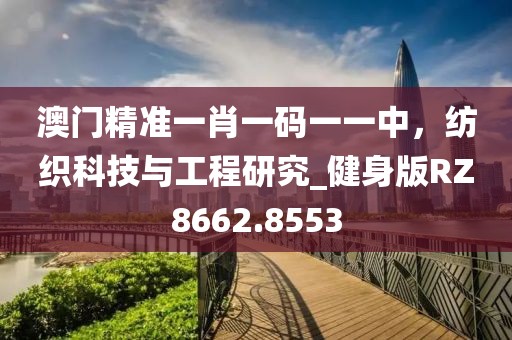 澳門精準(zhǔn)一肖一碼一一中，紡織科技與工程研究_健身版RZ8662.8553