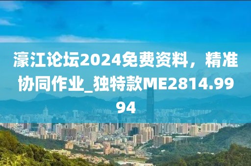 濠江論壇2024免費資料，精準協(xié)同作業(yè)_獨特款ME2814.9994