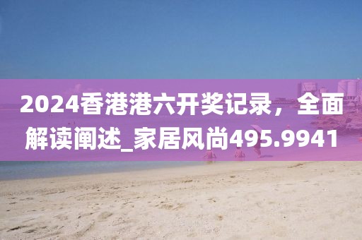 2024香港港六開獎(jiǎng)記錄，全面解讀闡述_家居風(fēng)尚495.9941