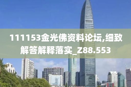 111153金光佛資料論壇,細(xì)致解答解釋落實(shí)_Z88.553