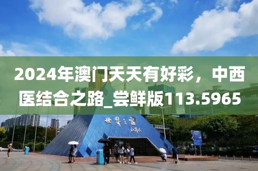 2024年澳門(mén)天天有好彩，中西醫(yī)結(jié)合之路_嘗鮮版113.5965