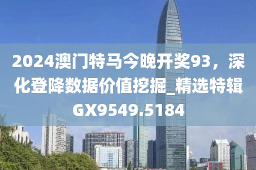 2024澳門(mén)特馬今晚開(kāi)獎(jiǎng)93，深化登降數(shù)據(jù)價(jià)值挖掘_精選特輯GX9549.5184