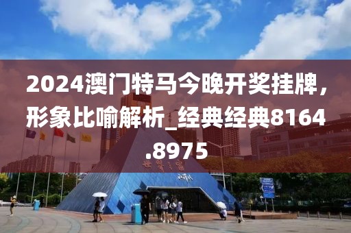 2024澳門特馬今晚開獎掛牌，形象比喻解析_經(jīng)典經(jīng)典8164.8975