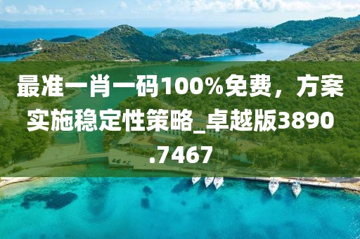 最準(zhǔn)一肖一碼100%免費，方案實施穩(wěn)定性策略_卓越版3890.7467