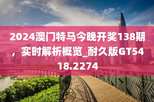 2024澳門特馬今晚開(kāi)獎(jiǎng)138期，實(shí)時(shí)解析概覽_耐久版GT5418.2274