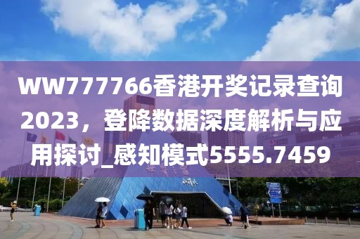 WW777766香港開獎記錄查詢2023，登降數(shù)據(jù)深度解析與應(yīng)用探討_感知模式5555.7459