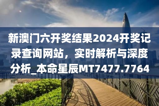 新澳門六開獎結果2024開獎記錄查詢網(wǎng)站，實時解析與深度分析_本命星辰MT7477.7764