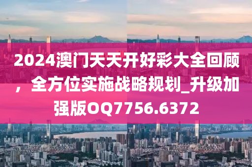 2024澳門天天開好彩大全回顧，全方位實施戰(zhàn)略規(guī)劃_升級加強(qiáng)版OQ7756.6372