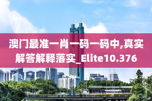 澳門最準(zhǔn)一肖一碼一碼中,真實(shí)解答解釋落實(shí)_Elite10.376