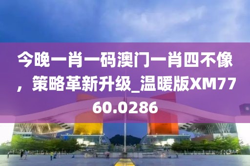 今晚一肖一碼澳門一肖四不像，策略革新升級(jí)_溫暖版XM7760.0286