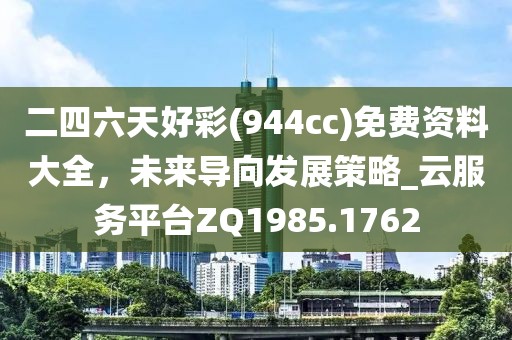 二四六天好彩(944cc)免費資料大全，未來導向發(fā)展策略_云服務平臺ZQ1985.1762