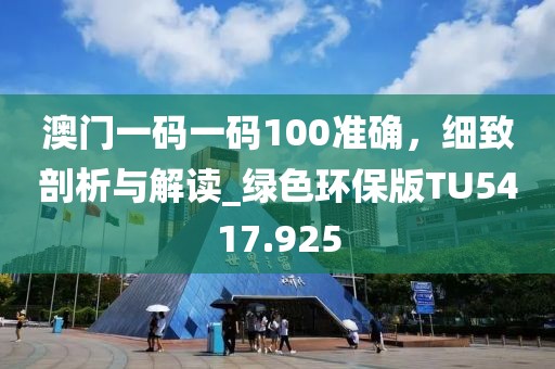 澳門一碼一碼100準確，細致剖析與解讀_綠色環(huán)保版TU5417.925