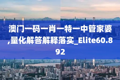 澳門一碼一肖一特一中管家婆,量化解答解釋落實(shí)_Elite60.892