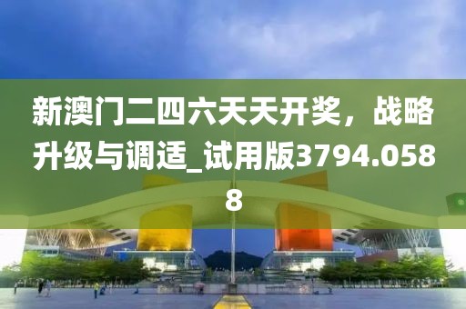 新澳門二四六天天開獎，戰(zhàn)略升級與調(diào)適_試用版3794.0588