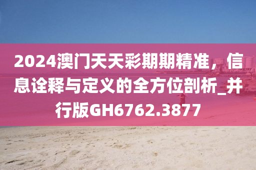 2024澳門天天彩期期精準，信息詮釋與定義的全方位剖析_并行版GH6762.3877