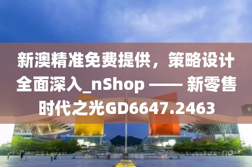 新澳精準(zhǔn)免費(fèi)提供，策略設(shè)計(jì)全面深入_nShop —— 新零售時(shí)代之光GD6647.2463