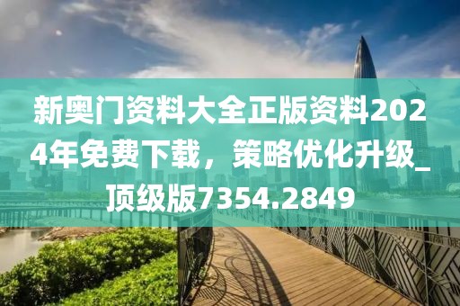 新奧門資料大全正版資料2024年免費下載，策略優(yōu)化升級_頂級版7354.2849