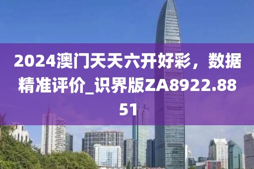 2024澳門天天六開好彩，數(shù)據(jù)精準(zhǔn)評價_識界版ZA8922.8851