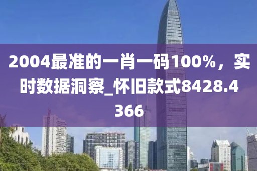 2004最準(zhǔn)的一肖一碼100%，實(shí)時(shí)數(shù)據(jù)洞察_懷舊款式8428.4366