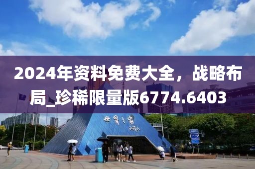 2024年資料免費(fèi)大全，戰(zhàn)略布局_珍稀限量版6774.6403