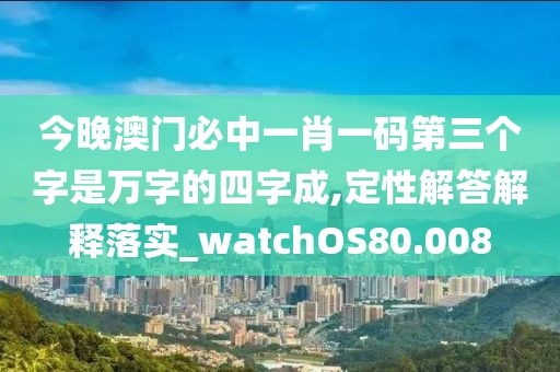 今晚澳門必中一肖一碼第三個字是萬字的四字成,定性解答解釋落實_watchOS80.008