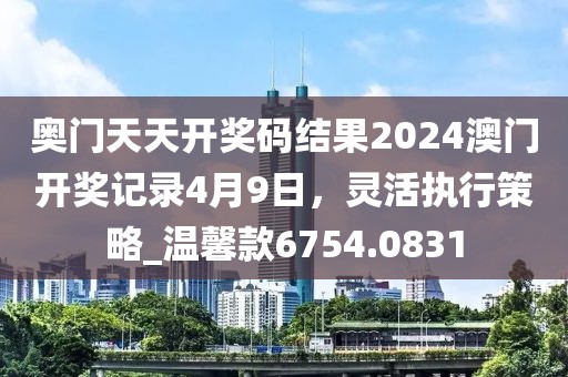 奧門天天開獎(jiǎng)碼結(jié)果2024澳門開獎(jiǎng)記錄4月9日，靈活執(zhí)行策略_溫馨款6754.0831