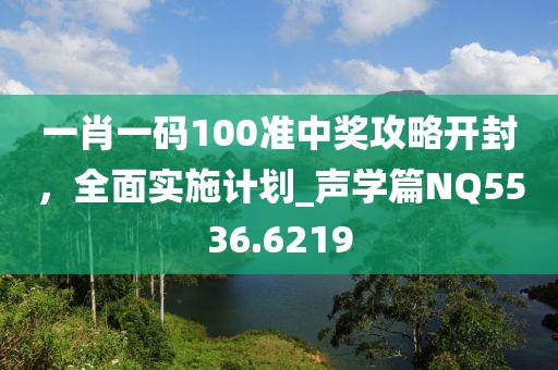 一肖一碼100準(zhǔn)中獎(jiǎng)攻略開封，全面實(shí)施計(jì)劃_聲學(xué)篇NQ5536.6219