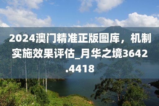 2024澳門精準(zhǔn)正版圖庫，機制實施效果評估_月華之境3642.4418