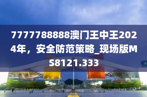 7777788888澳門王中王2024年，安全防范策略_現(xiàn)場版MS8121.333