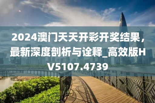 2024澳門天天開彩開獎結果，最新深度剖析與詮釋_高效版HV5107.4739