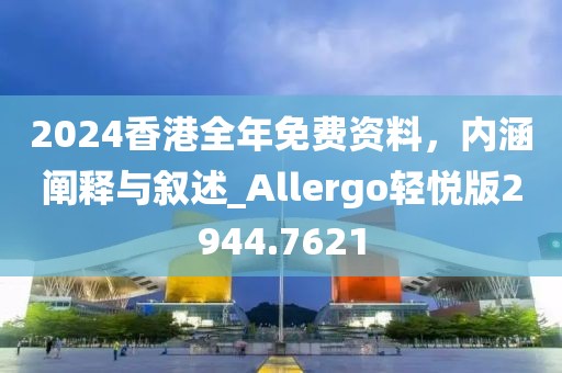 2024香港全年免費資料，內(nèi)涵闡釋與敘述_Allergo輕悅版2944.7621