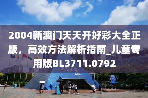 2004新澳門天天開好彩大全正版，高效方法解析指南_兒童專用版BL3711.0792