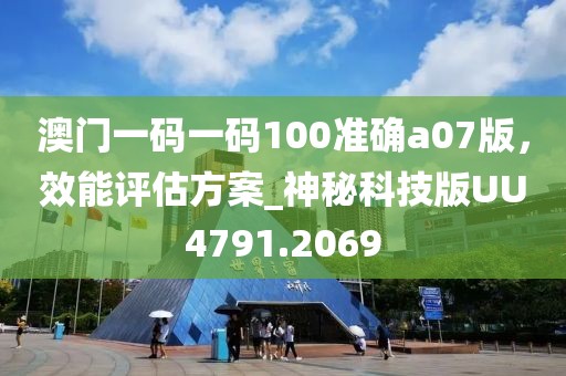 澳門一碼一碼100準(zhǔn)確a07版，效能評估方案_神秘科技版UU4791.2069