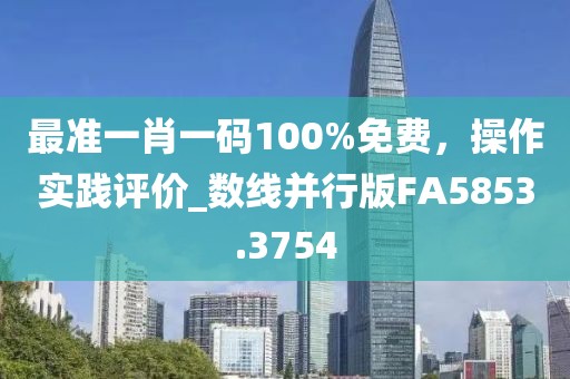 最準(zhǔn)一肖一碼100%免費，操作實踐評價_數(shù)線并行版FA5853.3754