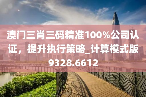 澳門三肖三碼精準100%公司認證，提升執(zhí)行策略_計算模式版9328.6612