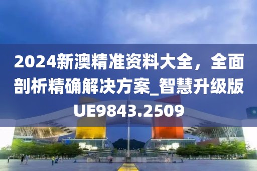 2024新澳精準(zhǔn)資料大全，全面剖析精確解決方案_智慧升級(jí)版UE9843.2509