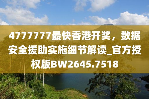 4777777最快香港開(kāi)獎(jiǎng)，數(shù)據(jù)安全援助實(shí)施細(xì)節(jié)解讀_官方授權(quán)版BW2645.7518