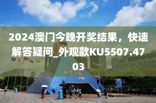 2024澳門今晚開(kāi)獎(jiǎng)結(jié)果，快速解答疑問(wèn)_外觀款KU5507.4703