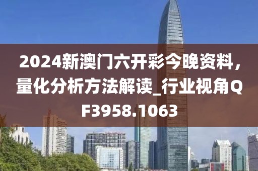 2024新澳門(mén)六開(kāi)彩今晚資料，量化分析方法解讀_行業(yè)視角QF3958.1063