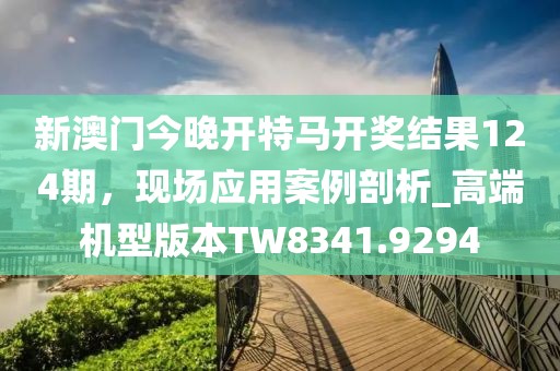 新澳門今晚開特馬開獎結(jié)果124期，現(xiàn)場應用案例剖析_高端機型版本TW8341.9294