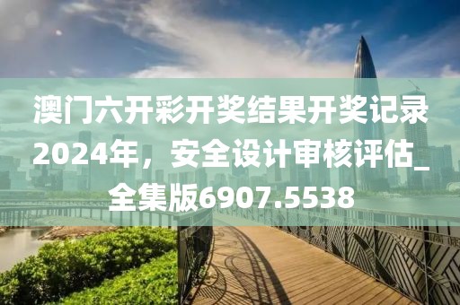 澳門六開彩開獎(jiǎng)結(jié)果開獎(jiǎng)記錄2024年，安全設(shè)計(jì)審核評(píng)估_全集版6907.5538