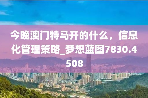 今晚澳門特馬開的什么，信息化管理策略_夢(mèng)想藍(lán)圖7830.4508