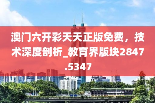 澳門六開彩天天正版免費(fèi)，技術(shù)深度剖析_教育界版塊2847.5347