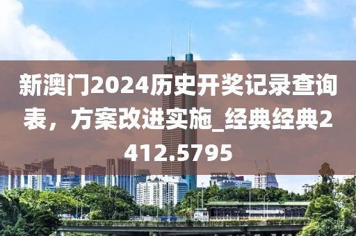 新澳門(mén)2024歷史開(kāi)獎(jiǎng)記錄查詢(xún)表，方案改進(jìn)實(shí)施_經(jīng)典經(jīng)典2412.5795